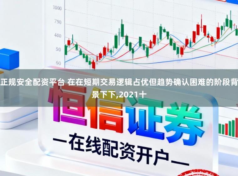 正规安全配资平台 在在短期交易逻辑占优但趋势确认困难的阶段背景下下，2021十