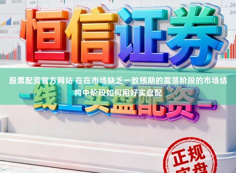 股票配资官方网站 在在市场缺乏一致预期的震荡阶段的市场结构中阶段如何用好实盘配