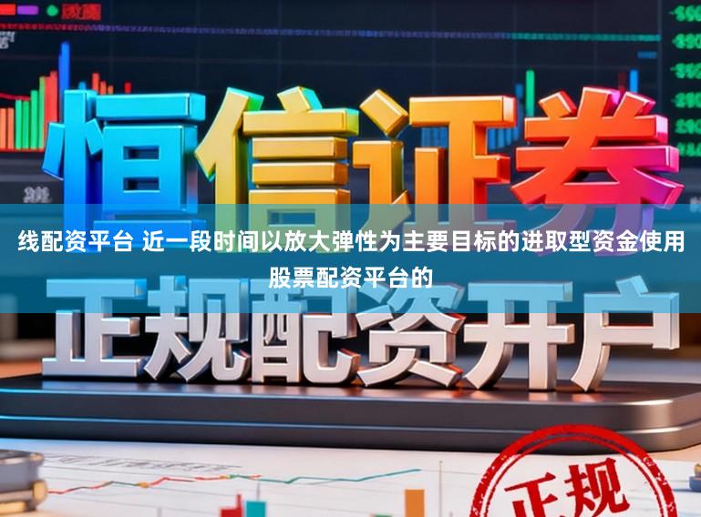 线配资平台 近一段时间以放大弹性为主要目标的进取型资金使用股票配资平台的