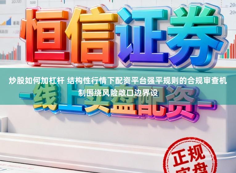 炒股如何加杠杆 结构性行情下配资平台强平规则的合规审查机制围绕风险敞口边界设