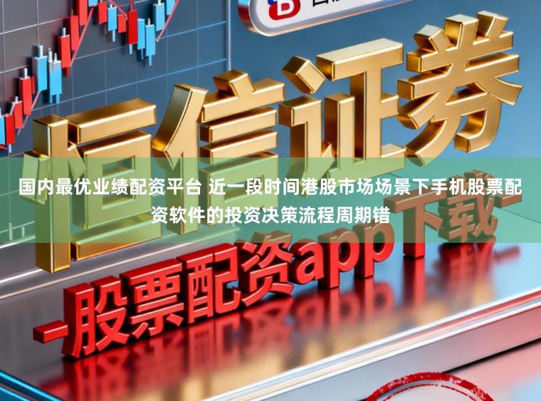 国内最优业绩配资平台 近一段时间港股市场场景下手机股票配资软件的投资决策流程周期错