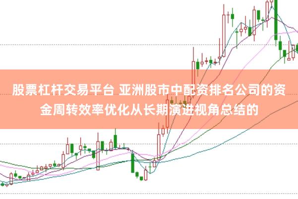 股票杠杆交易平台 亚洲股市中配资排名公司的资金周转效率优化从长期演进视角总结的