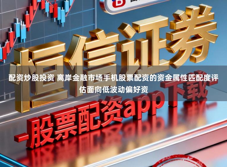 配资炒股投资 离岸金融市场手机股票配资的资金属性匹配度评估面向低波动偏好资