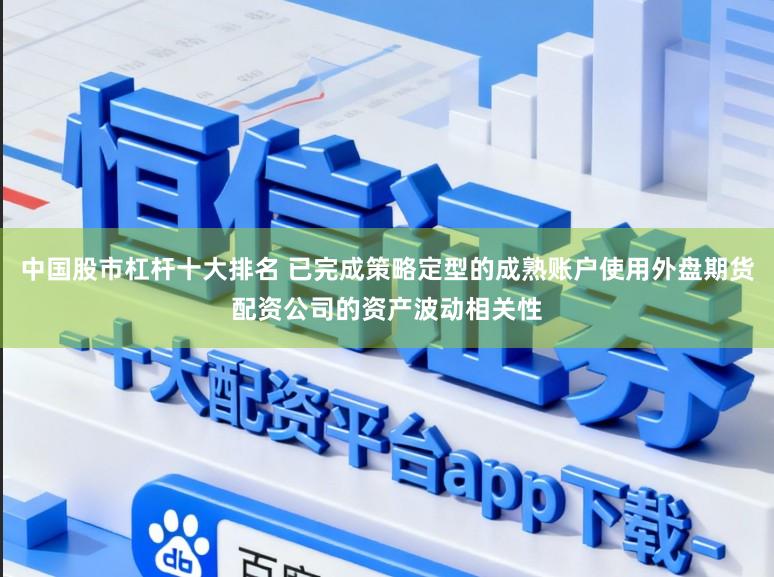 中国股市杠杆十大排名 已完成策略定型的成熟账户使用外盘期货配资公司的资产波动相关性