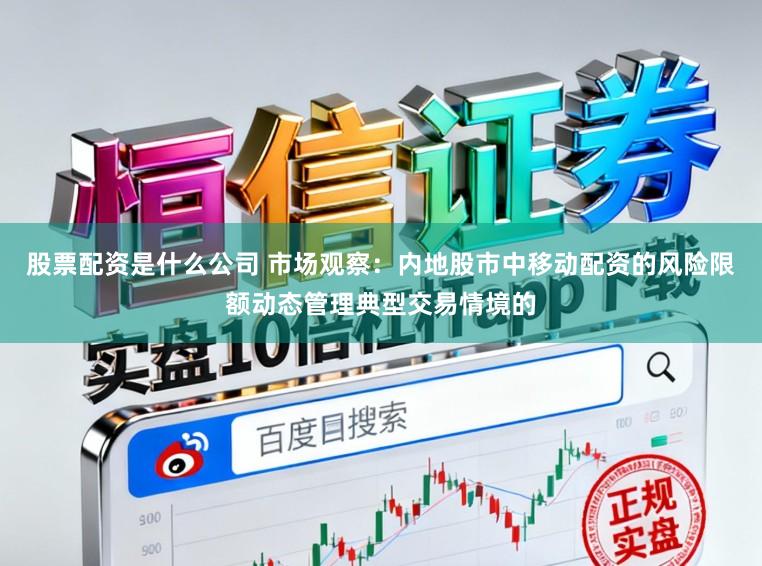 股票配资是什么公司 市场观察：内地股市中移动配资的风险限额动态管理典型交易情境的