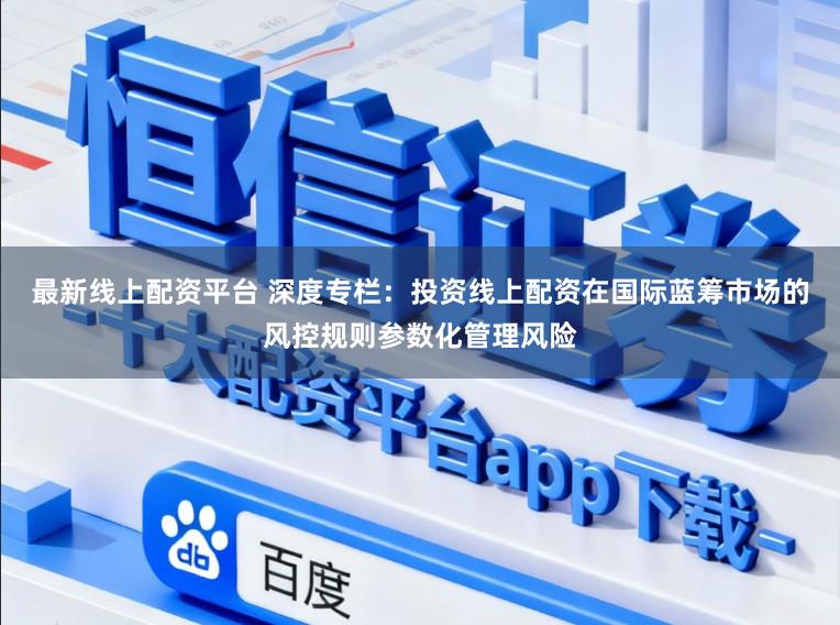 最新线上配资平台 深度专栏：投资线上配资在国际蓝筹市场的风控规则参数化管理风险