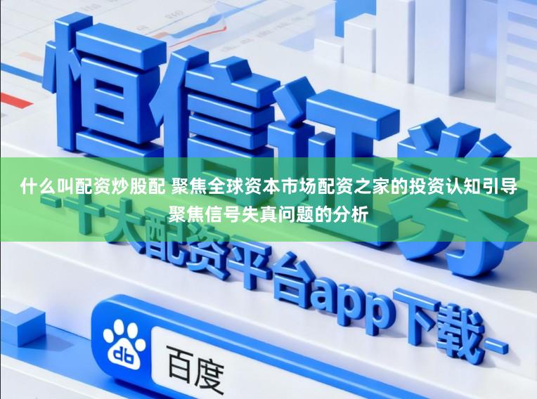 什么叫配资炒股配 聚焦全球资本市场配资之家的投资认知引导聚焦信号失真问题的分析