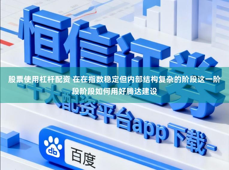 股票使用杠杆配资 在在指数稳定但内部结构复杂的阶段这一阶段阶段如何用好腾达建设