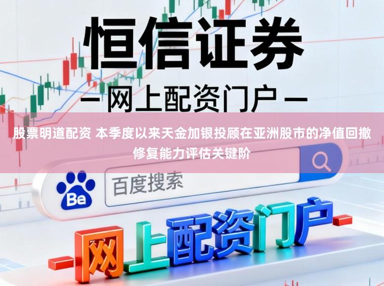 股票明道配资 本季度以来天金加银投顾在亚洲股市的净值回撤修复能力评估关键阶