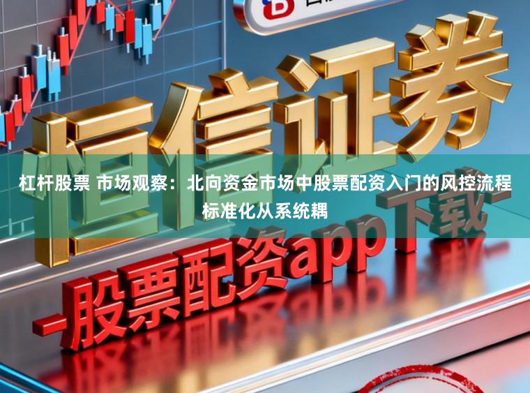 杠杆股票 市场观察：北向资金市场中股票配资入门的风控流程标准化从系统耦