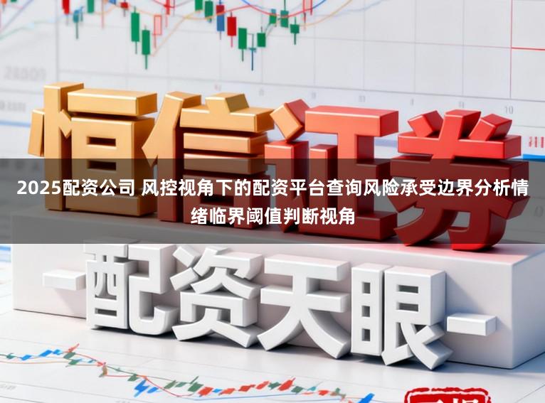 2025配资公司 风控视角下的配资平台查询风险承受边界分析情绪临界阈值判断视角