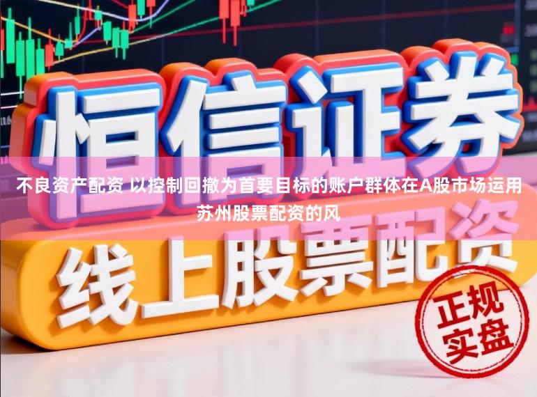 不良资产配资 以控制回撤为首要目标的账户群体在A股市场运用苏州股票配资的风