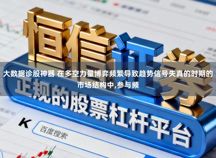大数据诊股神器 在多空力量博弈频繁导致趋势信号失真的时期的市场结构中,参与频