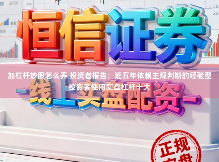 加杠杆炒股怎么弄 投资者报告：近五年依赖主观判断的经验型投资者使用实盘杠杆十大