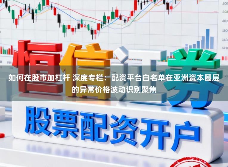 如何在股市加杠杆 深度专栏：配资平台白名单在亚洲资本圈层的异常价格波动识别聚焦