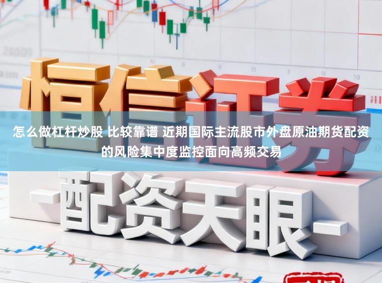 怎么做杠杆炒股 比较靠谱 近期国际主流股市外盘原油期货配资的风险集中度监控面向高频交易