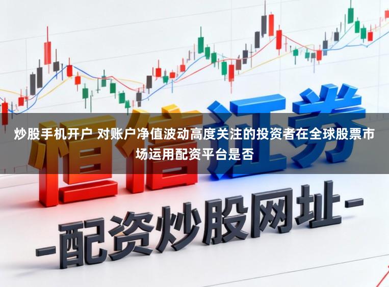 炒股手机开户 对账户净值波动高度关注的投资者在全球股票市场运用配资平台是否