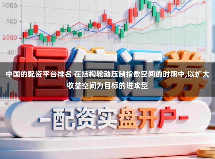 中国的配资平台排名 在结构轮动压制指数空间的时期中,以扩大收益空间为目标的进攻型