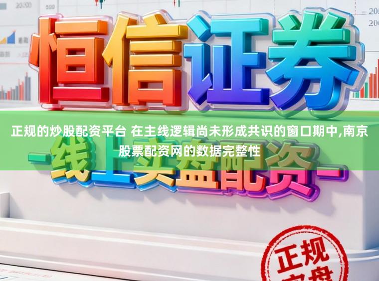 正规的炒股配资平台 在主线逻辑尚未形成共识的窗口期中，南京股票配资网的数据完整性