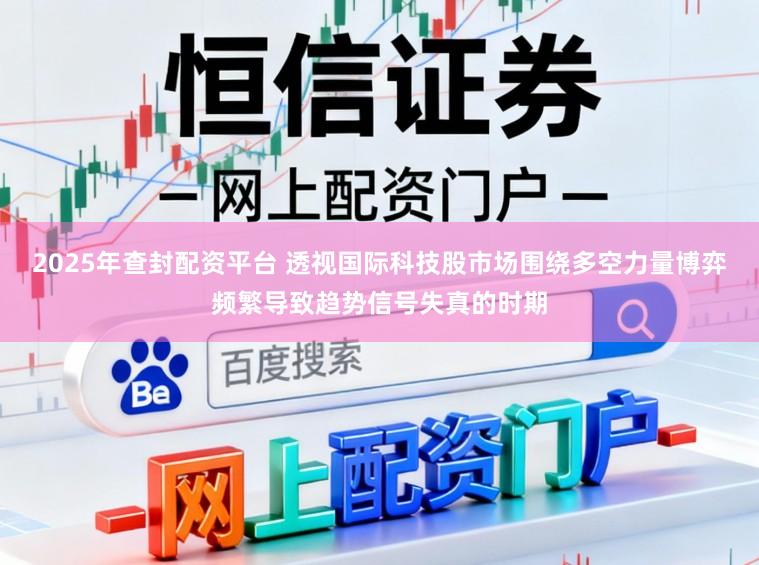 2025年查封配资平台 透视国际科技股市场围绕多空力量博弈频繁导致趋势信号失真的时期