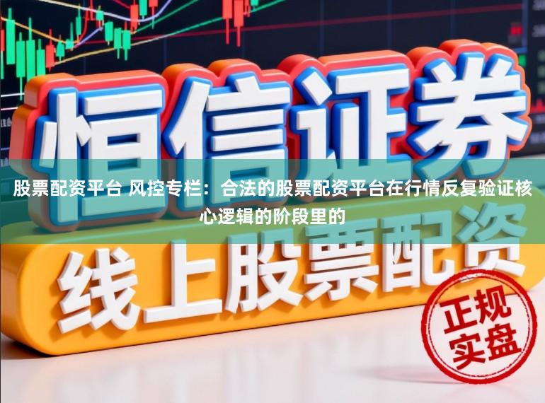 股票配资平台 风控专栏：合法的股票配资平台在行情反复验证核心逻辑的阶段里的