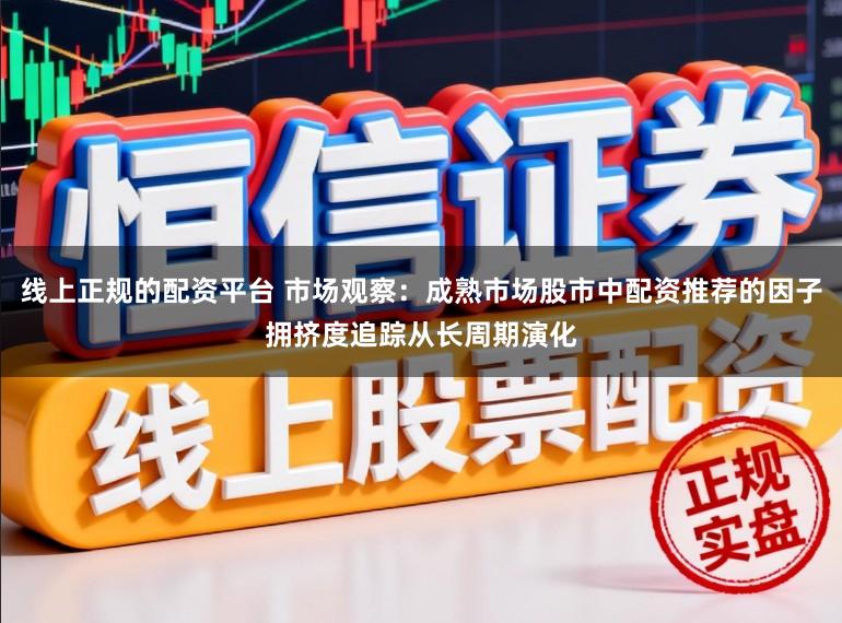 线上正规的配资平台 市场观察:成熟市场股市中配资推荐的因子拥挤度追踪从长周期演化