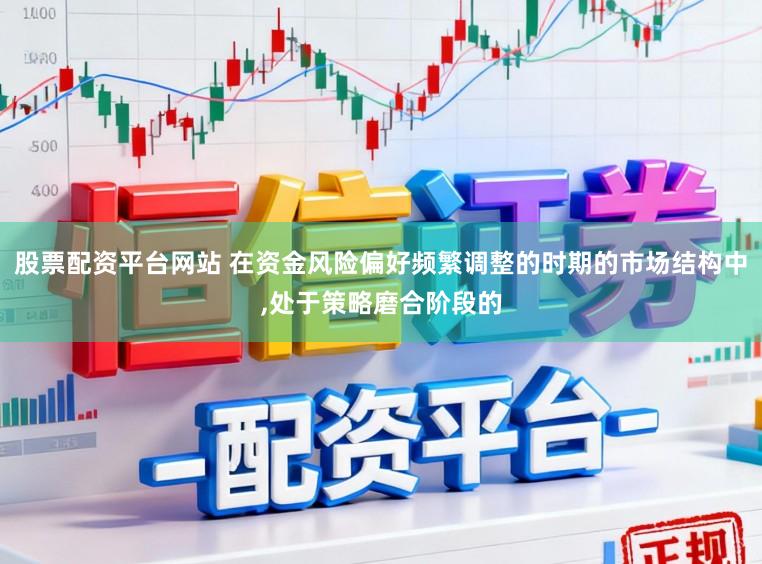 股票配资平台网站 在资金风险偏好频繁调整的时期的市场结构中，处于策略磨合阶段的