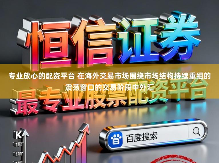 专业放心的配资平台 在海外交易市场围绕市场结构持续重组的震荡窗口的交易阶段中外汇
