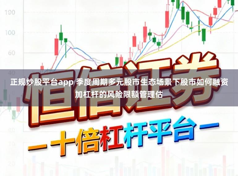 正规炒股平台app 季度周期多元股市生态场景下股市如何融资加杠杆的风险限额管理估