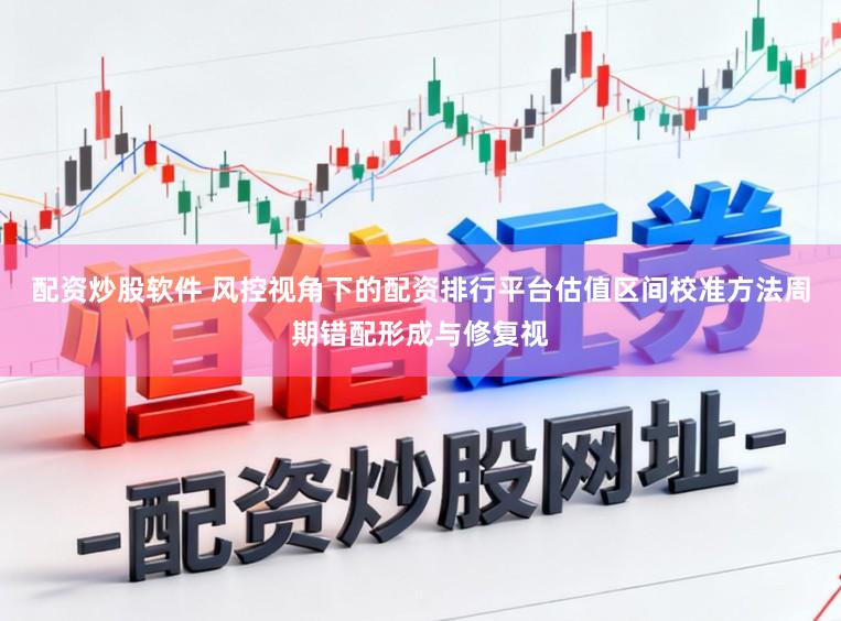 配资炒股软件 风控视角下的配资排行平台估值区间校准方法周期错配形成与修复视