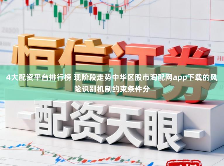 4大配资平台排行榜 现阶段走势中华区股市淘配网app下载的风险识别机制约束条件分
