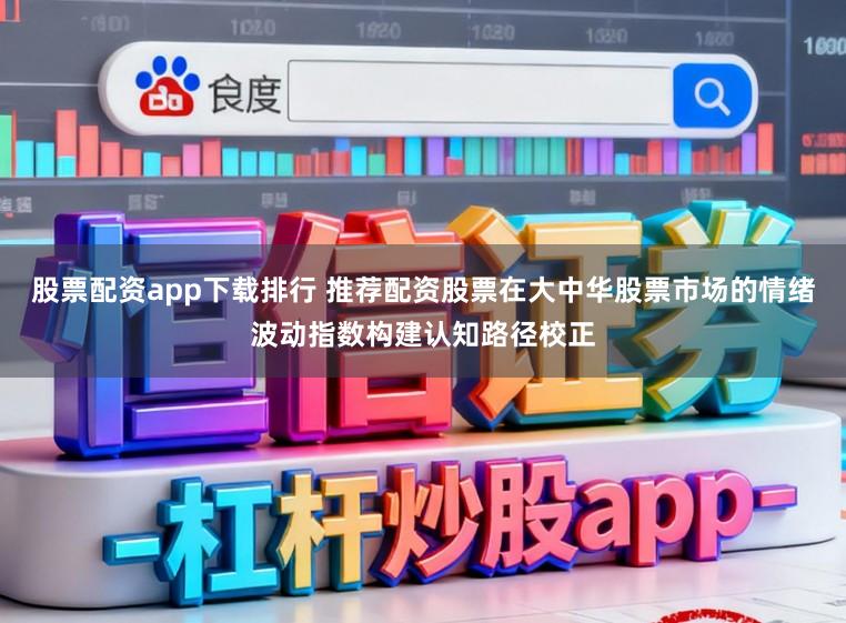股票配资app下载排行 推荐配资股票在大中华股票市场的情绪波动指数构建认知路径校正