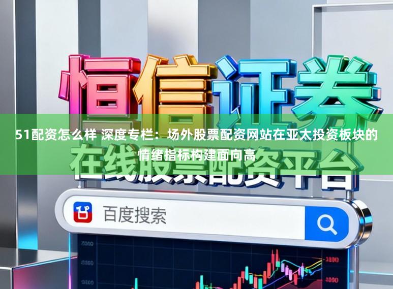 51配资怎么样 深度专栏：场外股票配资网站在亚太投资板块的情绪指标构建面向高