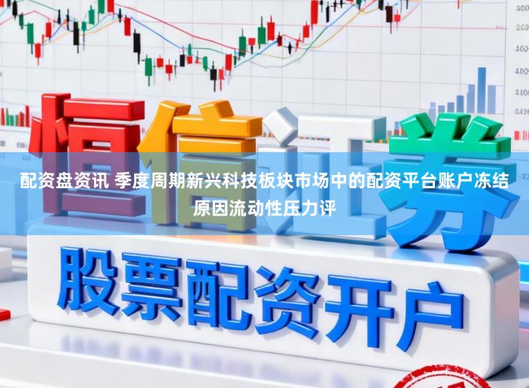 配资盘资讯 季度周期新兴科技板块市场中的配资平台账户冻结原因流动性压力评