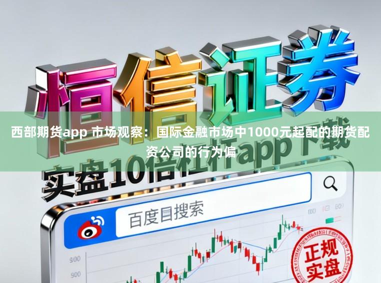 西部期货app 市场观察:国际金融市场中1000元起配的期货配资公司的行为偏