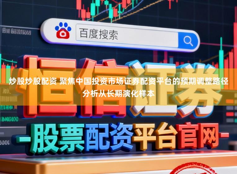 炒股炒股配资 聚焦中国投资市场证券配资平台的预期调整路径分析从长期演化样本
