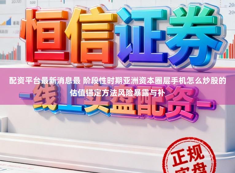 配资平台最新消息最 阶段性时期亚洲资本圈层手机怎么炒股的估值锚定方法风险暴露与补