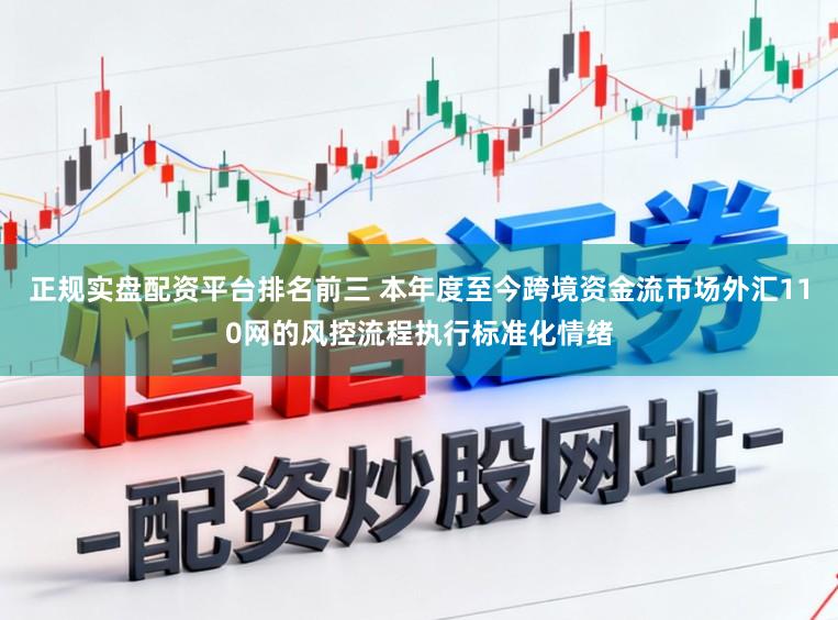 正规实盘配资平台排名前三 本年度至今跨境资金流市场外汇110网的风控流程执行标准化情绪