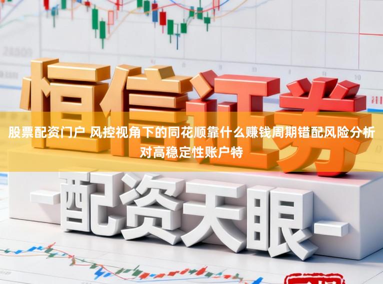 股票配资门户 风控视角下的同花顺靠什么赚钱周期错配风险分析对高稳定性账户特