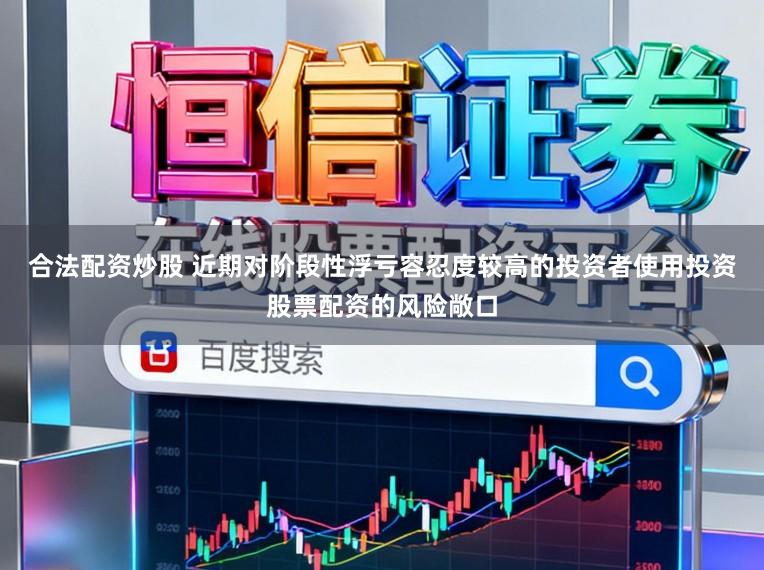 合法配资炒股 近期对阶段性浮亏容忍度较高的投资者使用投资股票配资的风险敞口