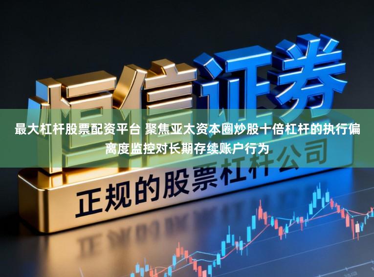 最大杠杆股票配资平台 聚焦亚太资本圈炒股十倍杠杆的执行偏离度监控对长期存续账户行为