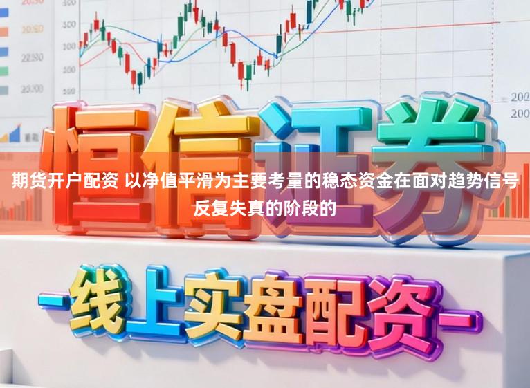 期货开户配资 以净值平滑为主要考量的稳态资金在面对趋势信号反复失真的阶段的