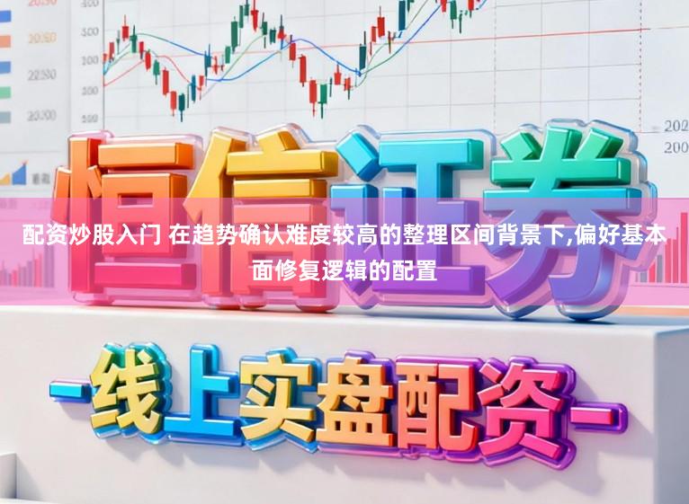 配资炒股入门 在趋势确认难度较高的整理区间背景下，偏好基本面修复逻辑的配置