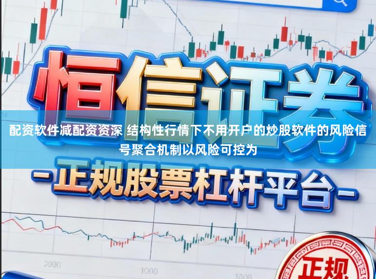 配资软件减配资资深 结构性行情下不用开户的炒股软件的风险信号聚合机制以风险可控为