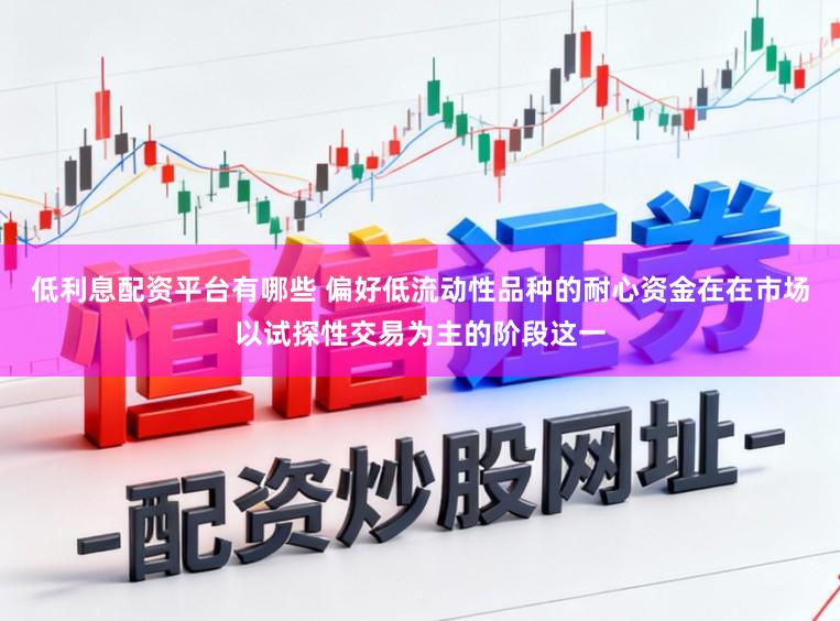 低利息配资平台有哪些 偏好低流动性品种的耐心资金在在市场以试探性交易为主的阶段这一