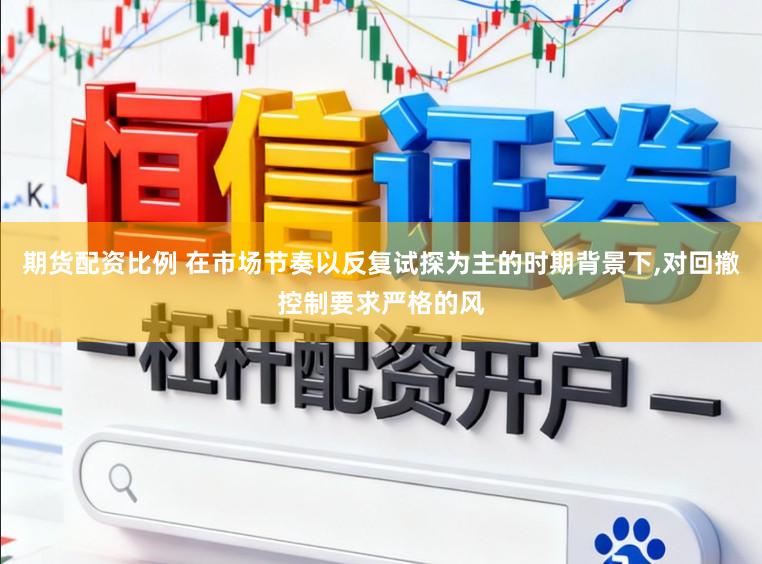 期货配资比例 在市场节奏以反复试探为主的时期背景下，对回撤控制要求严格的风