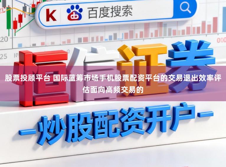 股票投顾平台 国际蓝筹市场手机股票配资平台的交易退出效率评估面向高频交易的