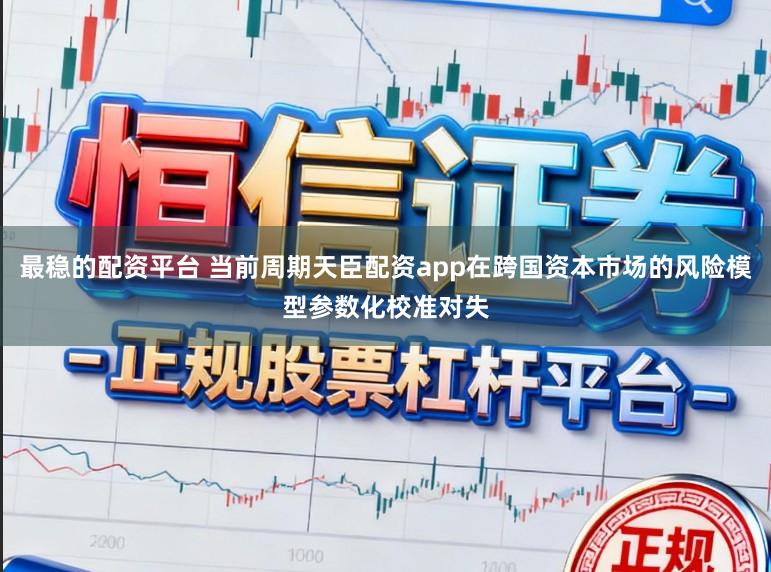 最稳的配资平台 当前周期天臣配资app在跨国资本市场的风险模型参数化校准对失