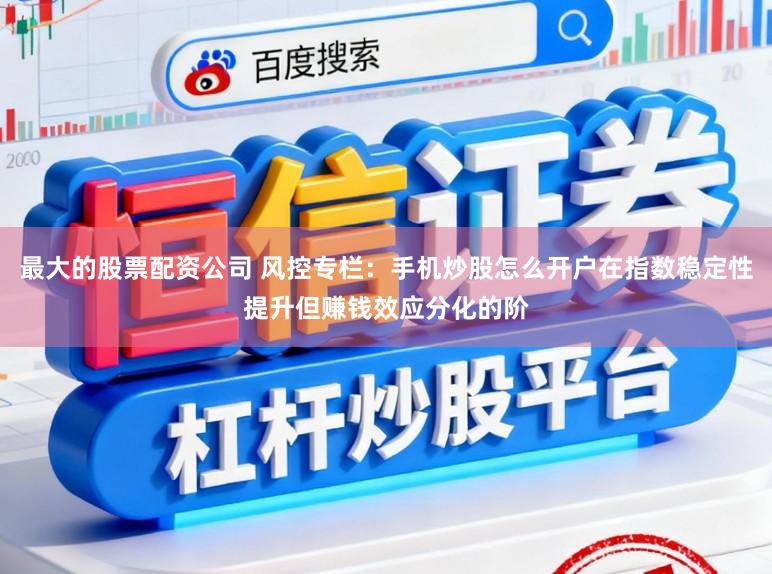 最大的股票配资公司 风控专栏：手机炒股怎么开户在指数稳定性提升但赚钱效应分化的阶