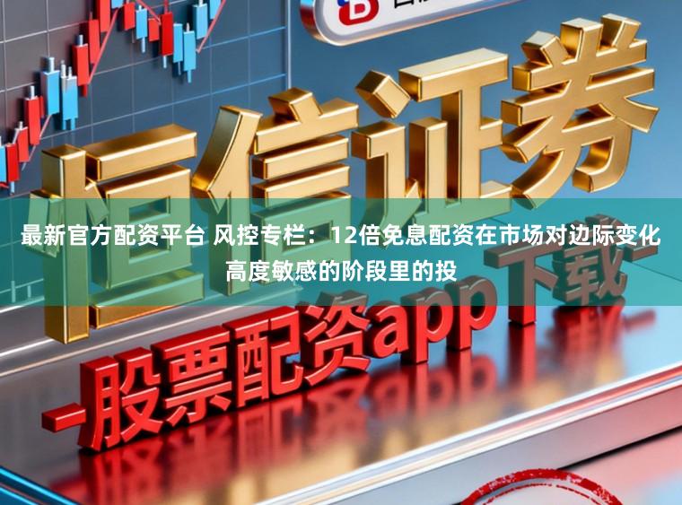 最新官方配资平台 风控专栏：12倍免息配资在市场对边际变化高度敏感的阶段里的投